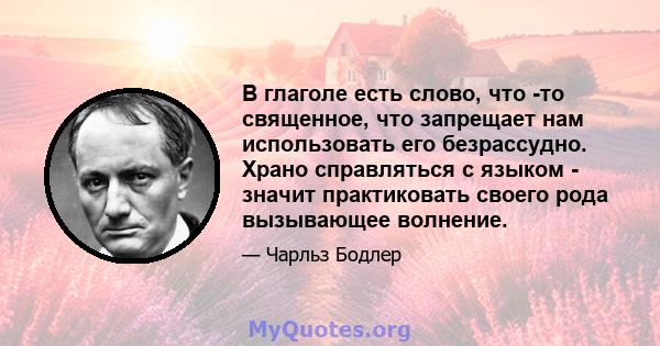 В глаголе есть слово, что -то священное, что запрещает нам использовать его безрассудно. Храно справляться с языком - значит практиковать своего рода вызывающее волнение.