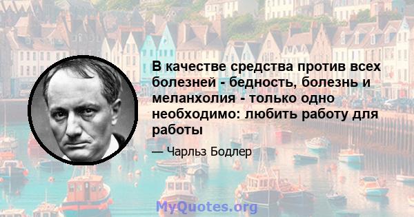 В качестве средства против всех болезней - бедность, болезнь и меланхолия - только одно необходимо: любить работу для работы