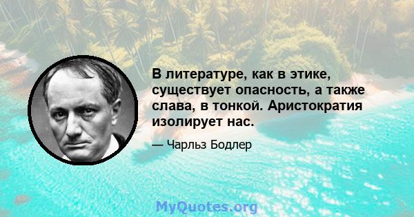 В литературе, как в этике, существует опасность, а также слава, в тонкой. Аристократия изолирует нас.