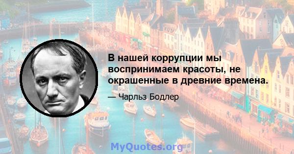 В нашей коррупции мы воспринимаем красоты, не окрашенные в древние времена.