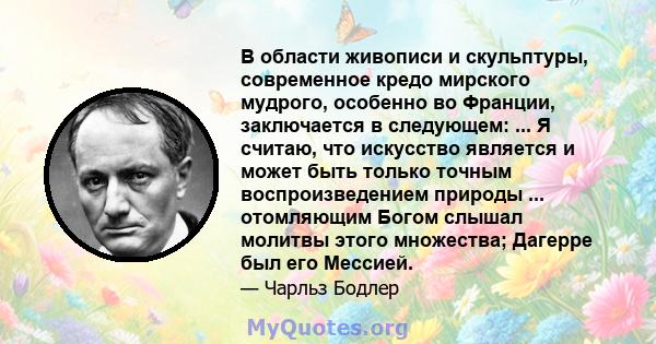 В области живописи и скульптуры, современное кредо мирского мудрого, особенно во Франции, заключается в следующем: ... Я считаю, что искусство является и может быть только точным воспроизведением природы ... отомляющим