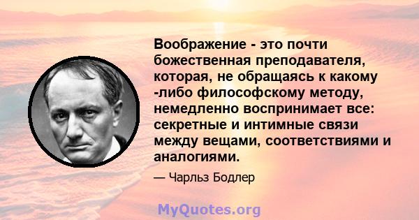 Воображение - это почти божественная преподавателя, которая, не обращаясь к какому -либо философскому методу, немедленно воспринимает все: секретные и интимные связи между вещами, соответствиями и аналогиями.