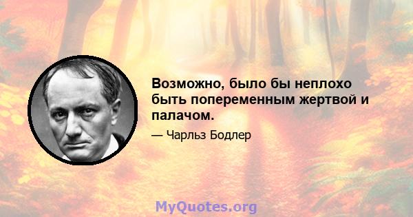 Возможно, было бы неплохо быть попеременным жертвой и палачом.