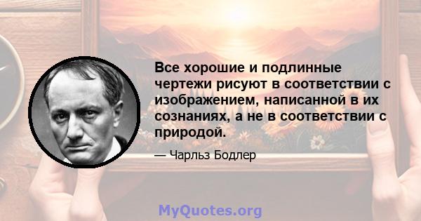 Все хорошие и подлинные чертежи рисуют в соответствии с изображением, написанной в их сознаниях, а не в соответствии с природой.