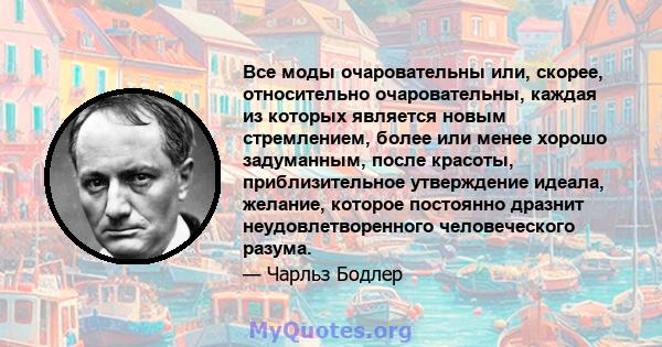 Все моды очаровательны или, скорее, относительно очаровательны, каждая из которых является новым стремлением, более или менее хорошо задуманным, после красоты, приблизительное утверждение идеала, желание, которое