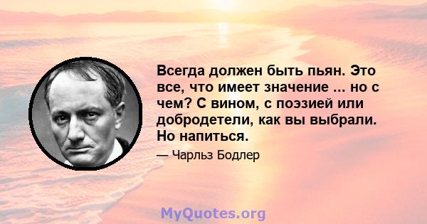 Всегда должен быть пьян. Это все, что имеет значение ... но с чем? С вином, с поэзией или добродетели, как вы выбрали. Но напиться.