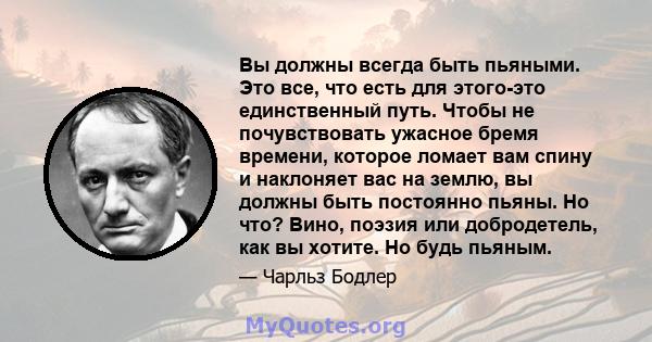 Вы должны всегда быть пьяными. Это все, что есть для этого-это единственный путь. Чтобы не почувствовать ужасное бремя времени, которое ломает вам спину и наклоняет вас на землю, вы должны быть постоянно пьяны. Но что?