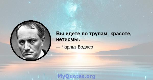 Вы идете по трупам, красоте, нетисмы.