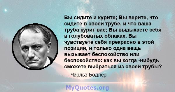 Вы сидите и курите; Вы верите, что сидите в своей трубе, и что ваша труба курит вас; Вы выдыхаете себя в голубоватых облаках. Вы чувствуете себя прекрасно в этой позиции, и только одна вещь вызывает беспокойство или