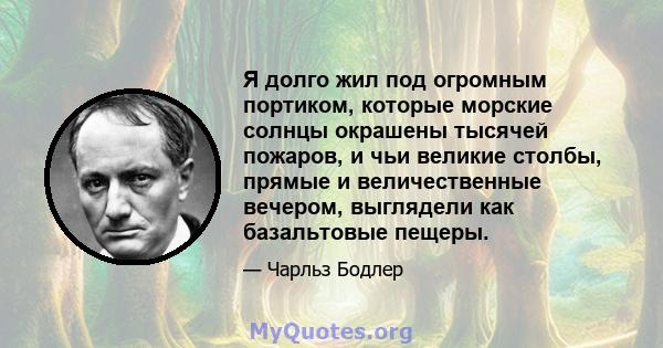 Я долго жил под огромным портиком, которые морские солнцы окрашены тысячей пожаров, и чьи великие столбы, прямые и величественные вечером, выглядели как базальтовые пещеры.