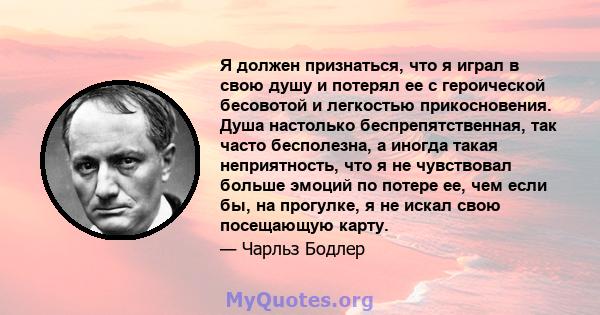 Я должен признаться, что я играл в свою душу и потерял ее с героической бесовотой и легкостью прикосновения. Душа настолько беспрепятственная, так часто бесполезна, а иногда такая неприятность, что я не чувствовал