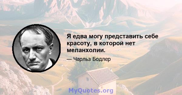 Я едва могу представить себе красоту, в которой нет меланхолии.