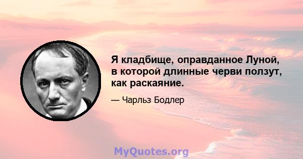 Я кладбище, оправданное Луной, в которой длинные черви ползут, как раскаяние.