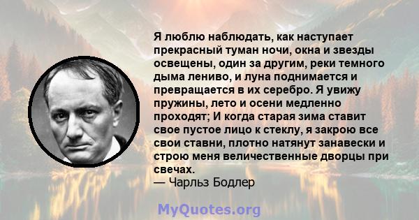 Я люблю наблюдать, как наступает прекрасный туман ночи, окна и звезды освещены, один за другим, реки темного дыма лениво, и луна поднимается и превращается в их серебро. Я увижу пружины, лето и осени медленно проходят;