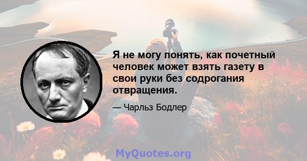 Я не могу понять, как почетный человек может взять газету в свои руки без содрогания отвращения.