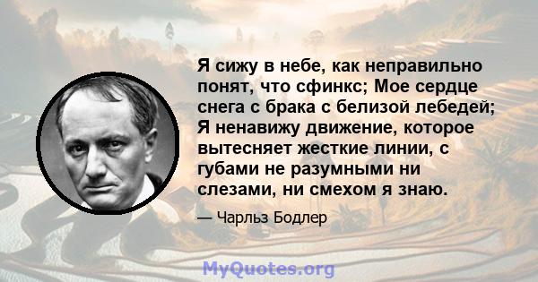 Я сижу в небе, как неправильно понят, что сфинкс; Мое сердце снега с брака с белизой лебедей; Я ненавижу движение, которое вытесняет жесткие линии, с губами не разумными ни слезами, ни смехом я знаю.