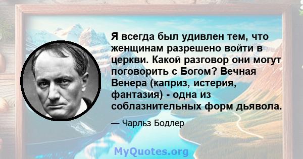 Я всегда был удивлен тем, что женщинам разрешено войти в церкви. Какой разговор они могут поговорить с Богом? Вечная Венера (каприз, истерия, фантазия) - одна из соблазнительных форм дьявола.