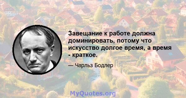 Завещание к работе должна доминировать, потому что искусство долгое время, а время - краткое.