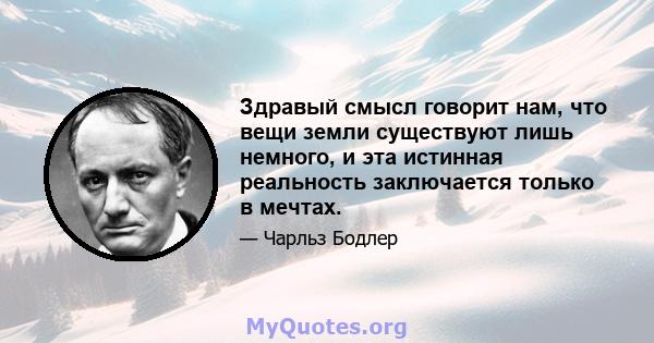 Здравый смысл говорит нам, что вещи земли существуют лишь немного, и эта истинная реальность заключается только в мечтах.