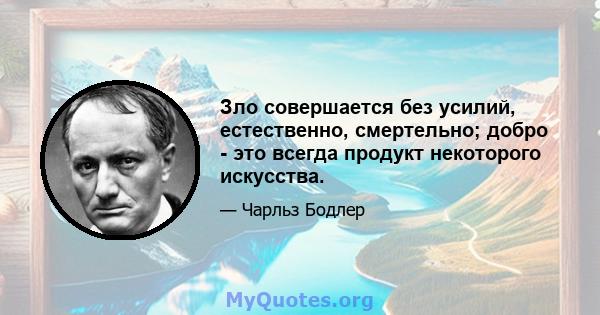 Зло совершается без усилий, естественно, смертельно; добро - это всегда продукт некоторого искусства.