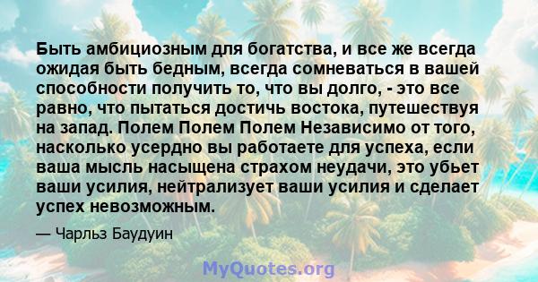 Быть амбициозным для богатства, и все же всегда ожидая быть бедным, всегда сомневаться в вашей способности получить то, что вы долго, - это все равно, что пытаться достичь востока, путешествуя на запад. Полем Полем