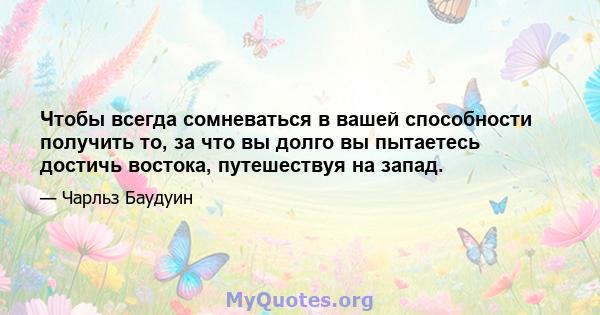 Чтобы всегда сомневаться в вашей способности получить то, за что вы долго вы пытаетесь достичь востока, путешествуя на запад.