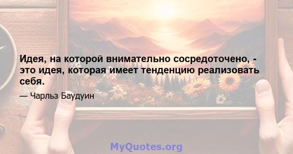 Идея, на которой внимательно сосредоточено, - это идея, которая имеет тенденцию реализовать себя.