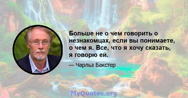 Больше не о чем говорить о незнакомцах, если вы понимаете, о чем я. Все, что я хочу сказать, я говорю ей.