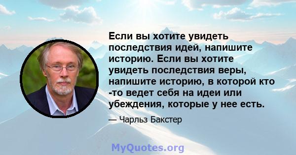 Если вы хотите увидеть последствия идей, напишите историю. Если вы хотите увидеть последствия веры, напишите историю, в которой кто -то ведет себя на идеи или убеждения, которые у нее есть.