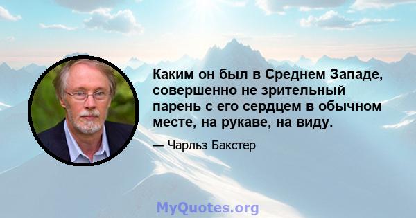 Каким он был в Среднем Западе, совершенно не зрительный парень с его сердцем в обычном месте, на рукаве, на виду.