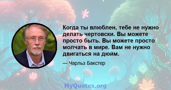 Когда ты влюблен, тебе не нужно делать чертовски. Вы можете просто быть. Вы можете просто молчать в мире. Вам не нужно двигаться на дюйм.