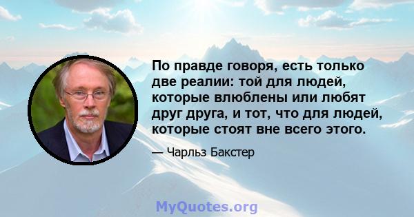 По правде говоря, есть только две реалии: той для людей, которые влюблены или любят друг друга, и тот, что для людей, которые стоят вне всего этого.