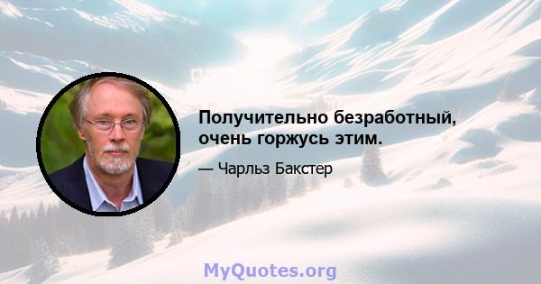 Получительно безработный, очень горжусь этим.