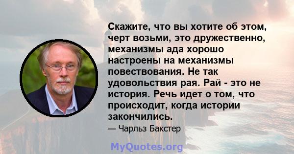 Скажите, что вы хотите об этом, черт возьми, это дружественно, механизмы ада хорошо настроены на механизмы повествования. Не так удовольствия рая. Рай - это не история. Речь идет о том, что происходит, когда истории