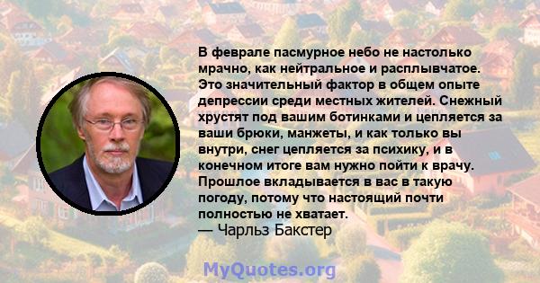 В феврале пасмурное небо не настолько мрачно, как нейтральное и расплывчатое. Это значительный фактор в общем опыте депрессии среди местных жителей. Снежный хрустят под вашим ботинками и цепляется за ваши брюки,