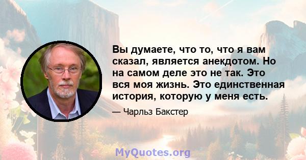 Вы думаете, что то, что я вам сказал, является анекдотом. Но на самом деле это не так. Это вся моя жизнь. Это единственная история, которую у меня есть.