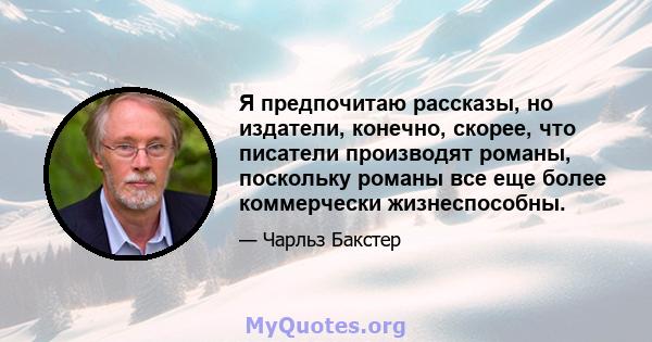 Я предпочитаю рассказы, но издатели, конечно, скорее, что писатели производят романы, поскольку романы все еще более коммерчески жизнеспособны.