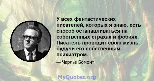 У всех фантастических писателей, которых я знаю, есть способ останавливаться на собственных страхах и фобиях. Писатель проводит свою жизнь, будучи его собственным психиатром.