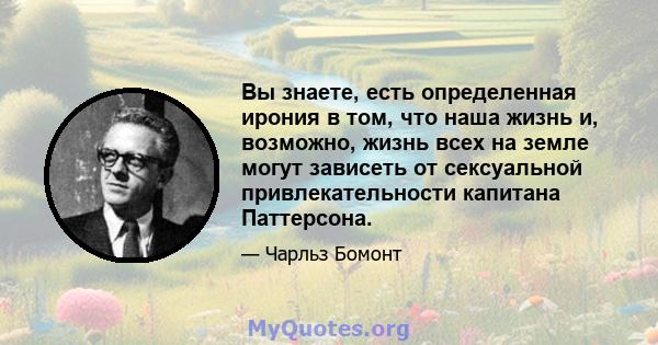 Вы знаете, есть определенная ирония в том, что наша жизнь и, возможно, жизнь всех на земле могут зависеть от сексуальной привлекательности капитана Паттерсона.