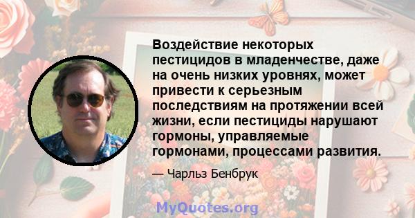 Воздействие некоторых пестицидов в младенчестве, даже на очень низких уровнях, может привести к серьезным последствиям на протяжении всей жизни, если пестициды нарушают гормоны, управляемые гормонами, процессами