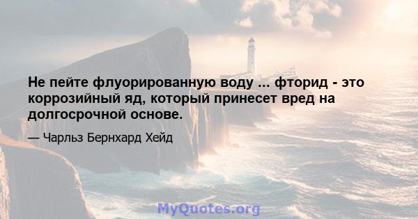 Не пейте флуорированную воду ... фторид - это коррозийный яд, который принесет вред на долгосрочной основе.