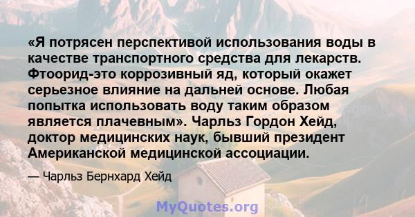 «Я потрясен перспективой использования воды в качестве транспортного средства для лекарств. Фтоорид-это коррозивный яд, который окажет серьезное влияние на дальней основе. Любая попытка использовать воду таким образом