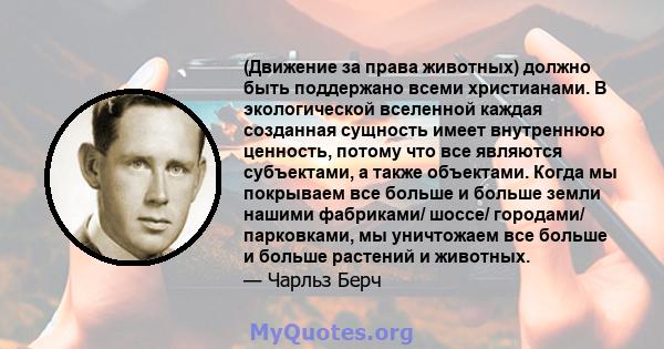 (Движение за права животных) должно быть поддержано всеми христианами. В экологической вселенной каждая созданная сущность имеет внутреннюю ценность, потому что все являются субъектами, а также объектами. Когда мы