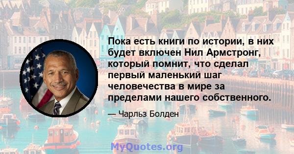 Пока есть книги по истории, в них будет включен Нил Армстронг, который помнит, что сделал первый маленький шаг человечества в мире за пределами нашего собственного.