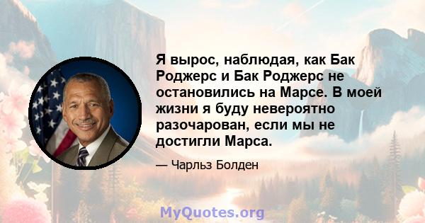 Я вырос, наблюдая, как Бак Роджерс и Бак Роджерс не остановились на Марсе. В моей жизни я буду невероятно разочарован, если мы не достигли Марса.