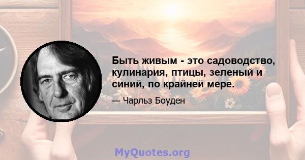 Быть живым - это садоводство, кулинария, птицы, зеленый и синий, по крайней мере.