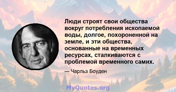 Люди строят свои общества вокруг потребления ископаемой воды, долгое, похороненной на земле, и эти общества, основанные на временных ресурсах, сталкиваются с проблемой временного самих.