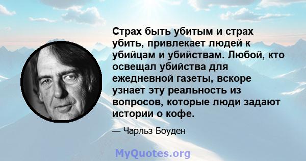 Страх быть убитым и страх убить, привлекает людей к убийцам и убийствам. Любой, кто освещал убийства для ежедневной газеты, вскоре узнает эту реальность из вопросов, которые люди задают истории о кофе.