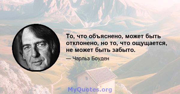 То, что объяснено, может быть отклонено, но то, что ощущается, не может быть забыто.