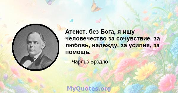 Атеист, без Бога, я ищу человечество за сочувствие, за любовь, надежду, за усилия, за помощь.